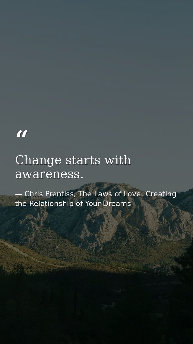 Change starts with awareness. — Chris Prentiss, The Laws of Love: Creating the Relationship of Your Dreams