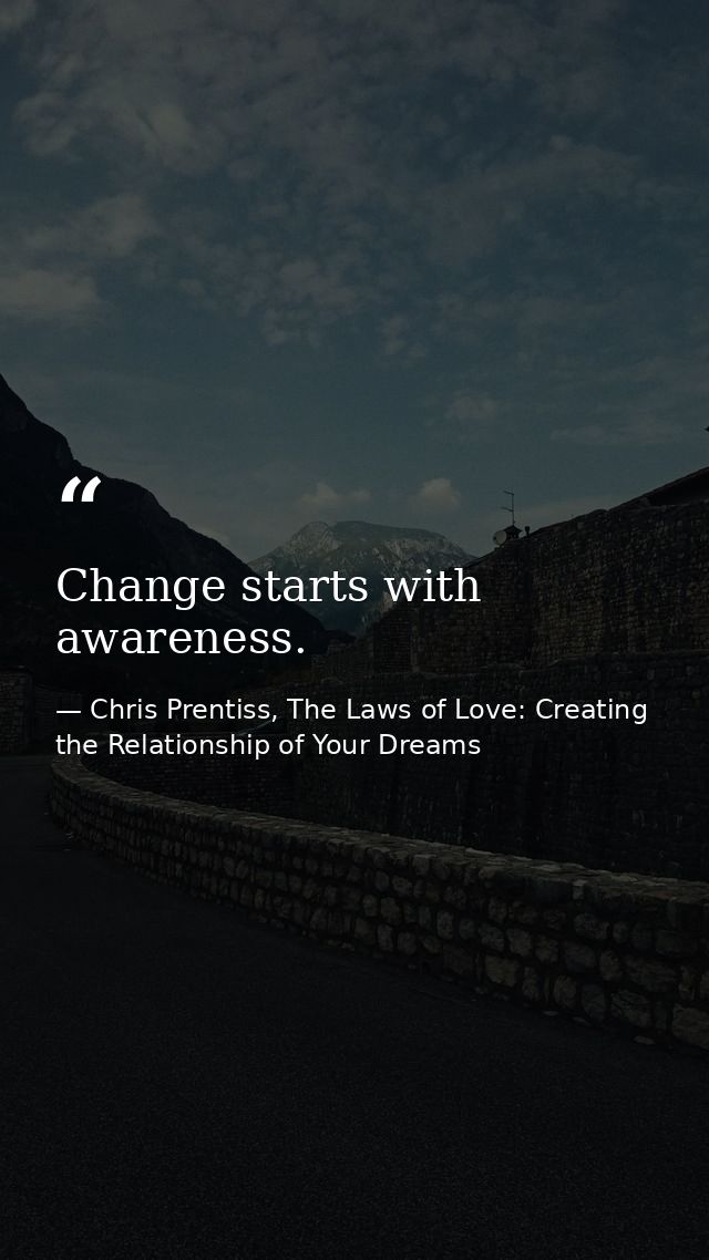 Change starts with awareness. — Chris Prentiss, The Laws of Love: Creating the Relationship of Your Dreams