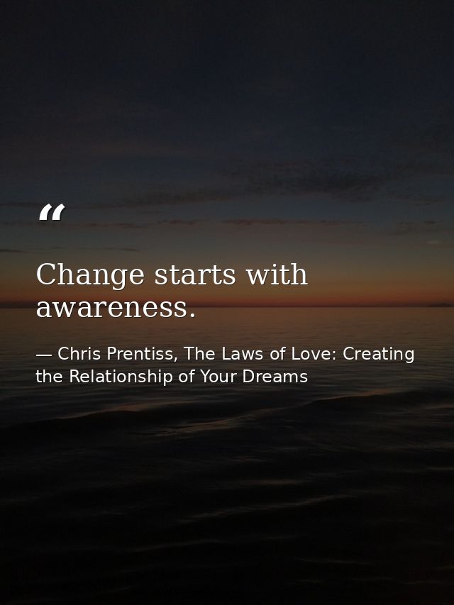 Change starts with awareness. — Chris Prentiss, The Laws of Love: Creating the Relationship of Your Dreams