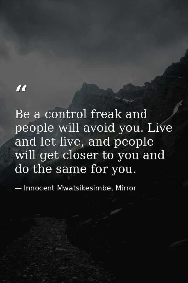 Be a control freak and people will avoid you. Live and let live, and people will get closer to you and do the same for y — Innocent Mwatsikesimbe, Mirror