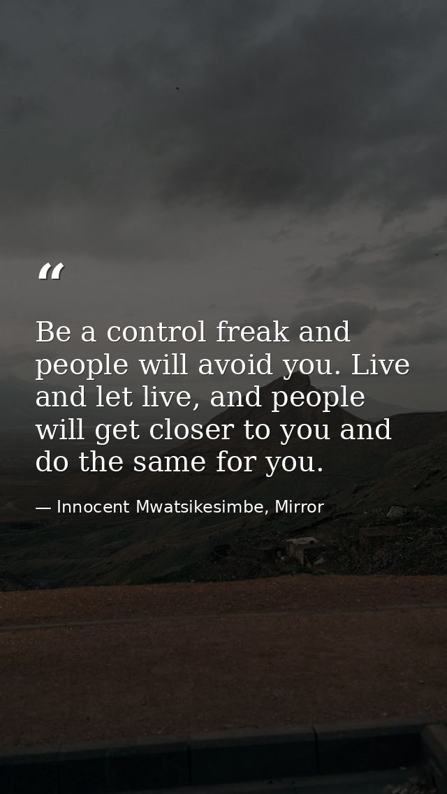 Be a control freak and people will avoid you. Live and let live, and people will get closer to you and do the same for y — Innocent Mwatsikesimbe, Mirror