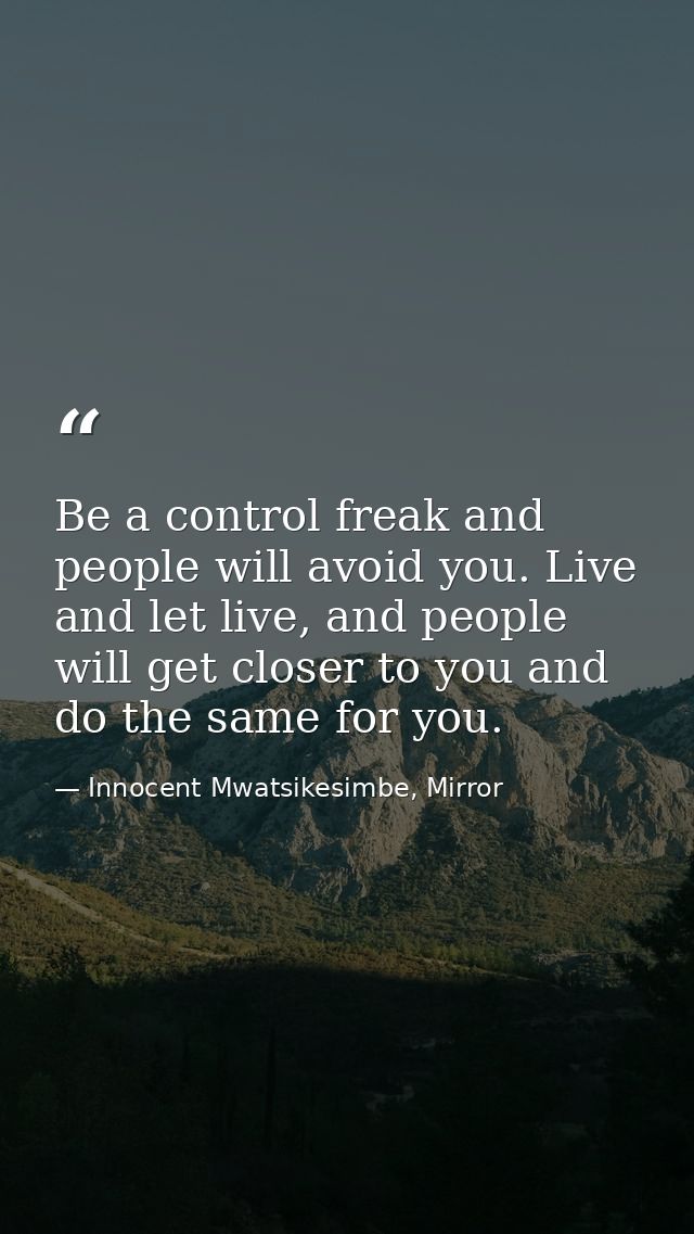 Be a control freak and people will avoid you. Live and let live, and people will get closer to you and do the same for y — Innocent Mwatsikesimbe, Mirror
