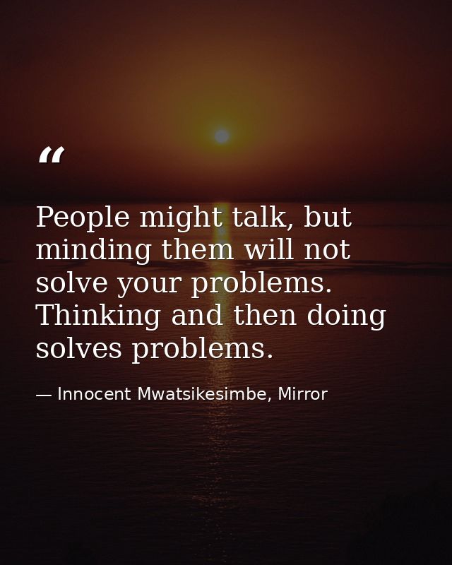 People might talk, but minding them will not solve your problems. Thinking and then doing solves problems. — Innocent Mwatsikesimbe, Mirror