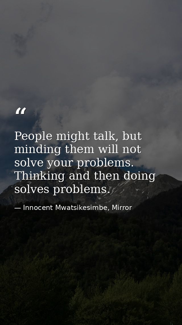 People might talk, but minding them will not solve your problems. Thinking and then doing solves problems. — Innocent Mwatsikesimbe, Mirror