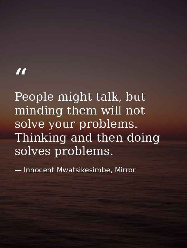 People might talk, but minding them will not solve your problems. Thinking and then doing solves problems. — Innocent Mwatsikesimbe, Mirror
