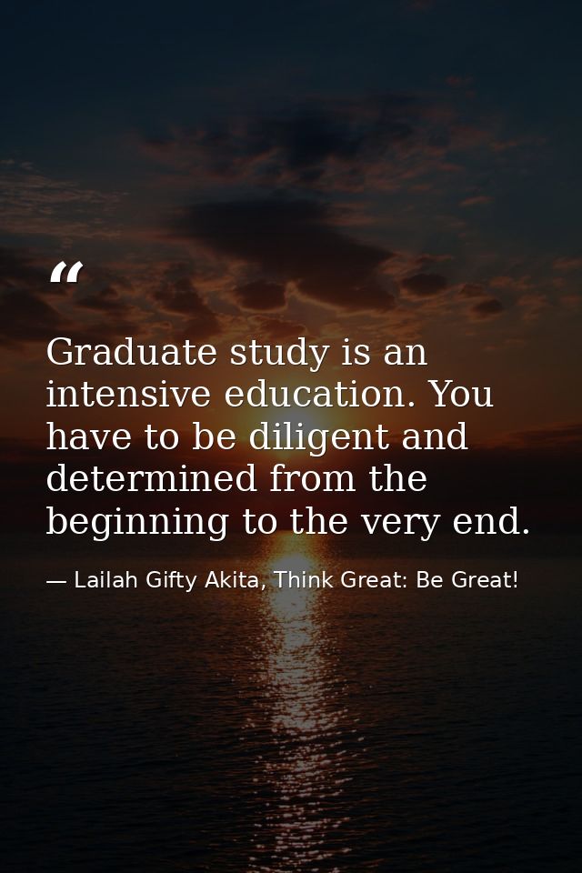 Graduate study is an intensive education. You have to be diligent and determined from the beginning to the very end. — Lailah Gifty Akita, Think Great: Be Great!
