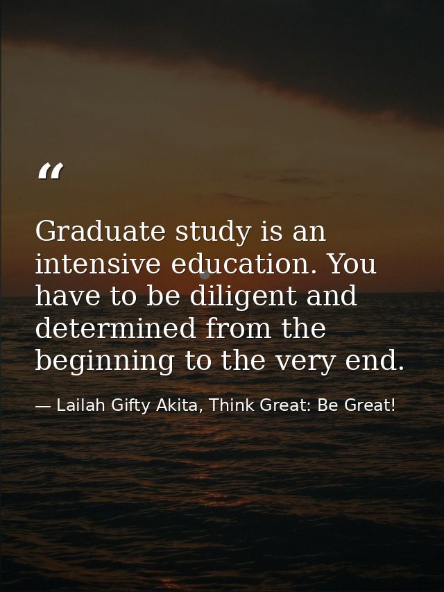 Graduate study is an intensive education. You have to be diligent and determined from the beginning to the very end. — Lailah Gifty Akita, Think Great: Be Great!