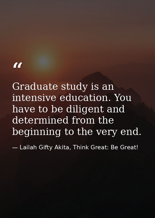 Graduate study is an intensive education. You have to be diligent and determined from the beginning to the very end. — Lailah Gifty Akita, Think Great: Be Great!