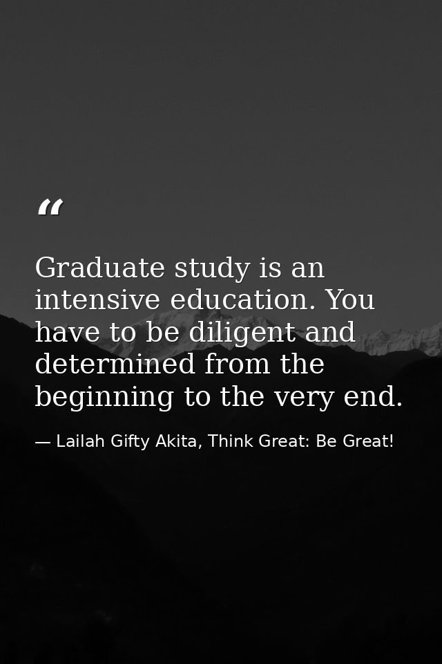 Graduate study is an intensive education. You have to be diligent and determined from the beginning to the very end. — Lailah Gifty Akita, Think Great: Be Great!