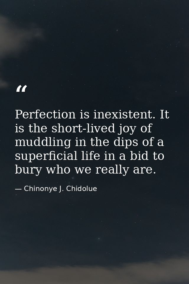Perfection is inexistent. It is the short-lived joy of muddling in the dips of a superficial life in a bid to bury who w — Chinonye J. Chidolue