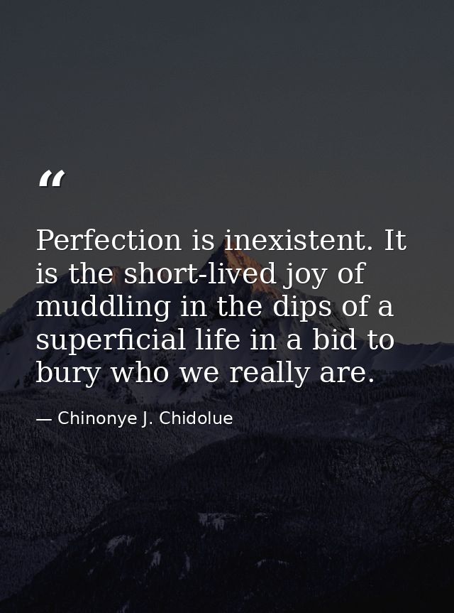 Perfection is inexistent. It is the short-lived joy of muddling in the dips of a superficial life in a bid to bury who w — Chinonye J. Chidolue
