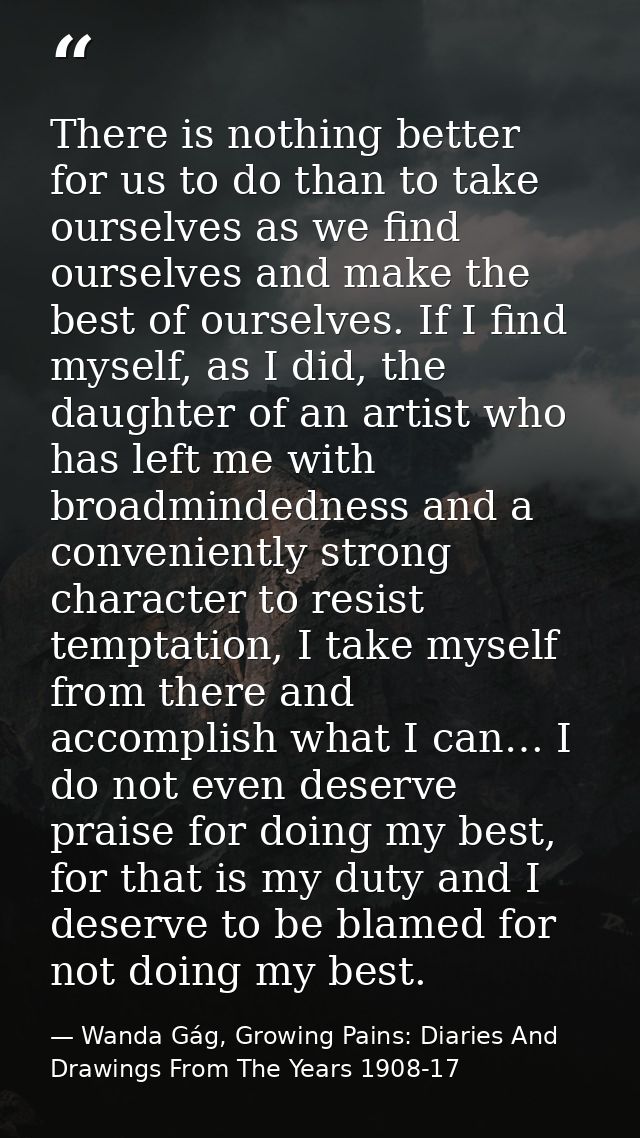 There is nothing better for us to do than to take ourselves as we find ourselves and make the best of ourselves. If I fi — Wanda Gág, Growing Pains: Diaries And Drawings From The Years 1908-17