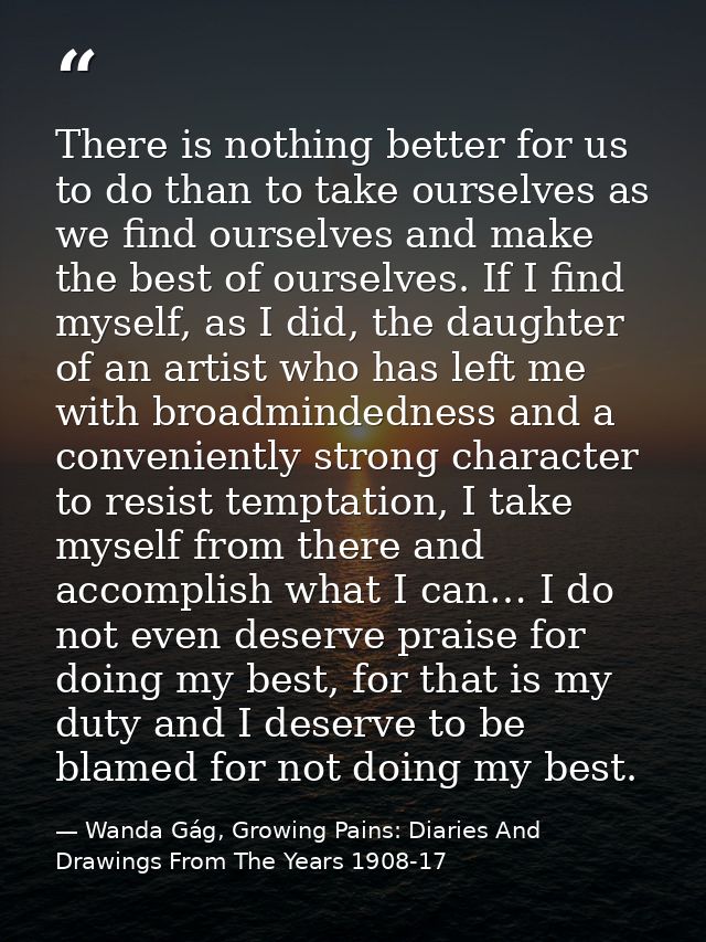There is nothing better for us to do than to take ourselves as we find ourselves and make the best of ourselves. If I fi — Wanda Gág, Growing Pains: Diaries And Drawings From The Years 1908-17