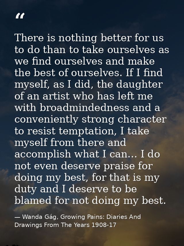 There is nothing better for us to do than to take ourselves as we find ourselves and make the best of ourselves. If I fi — Wanda Gág, Growing Pains: Diaries And Drawings From The Years 1908-17