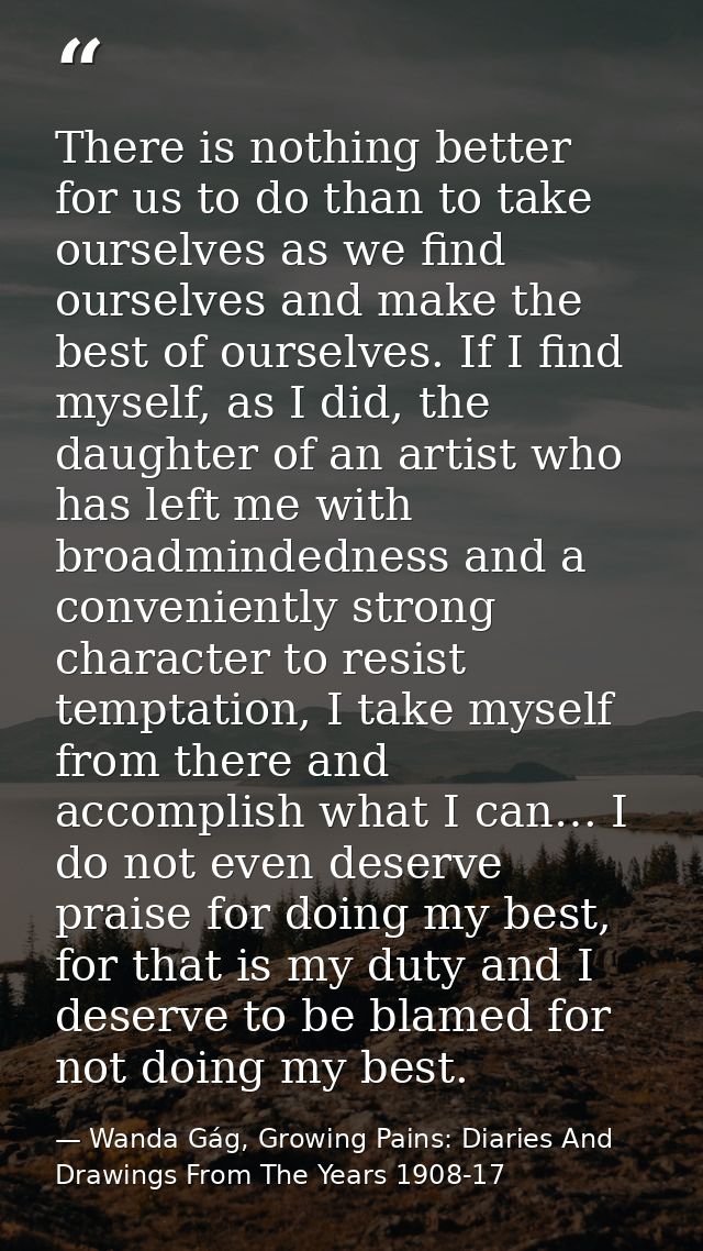 There is nothing better for us to do than to take ourselves as we find ourselves and make the best of ourselves. If I fi — Wanda Gág, Growing Pains: Diaries And Drawings From The Years 1908-17