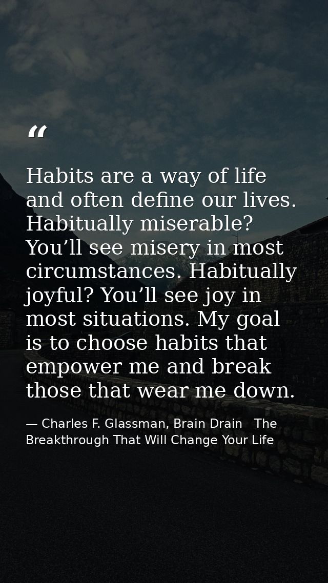Habits are a way of life and often define our lives. Habitually miserable? You’ll see misery in most circumstances. Habi — Charles F. Glassman, Brain Drain   The Breakthrough That Will Change Your Life