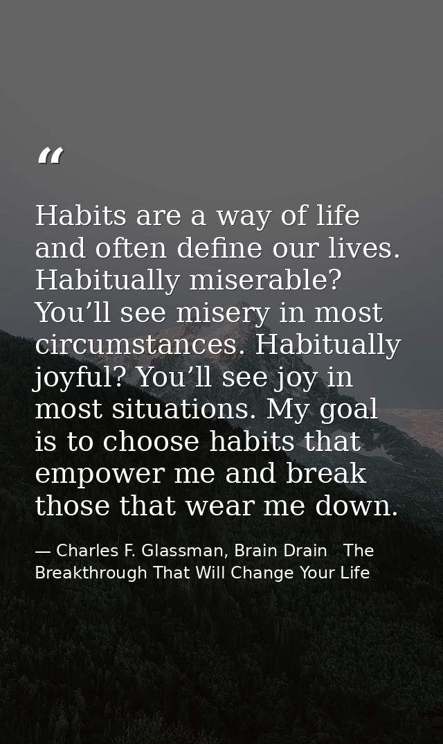 Habits are a way of life and often define our lives. Habitually miserable? You’ll see misery in most circumstances. Habi — Charles F. Glassman, Brain Drain   The Breakthrough That Will Change Your Life