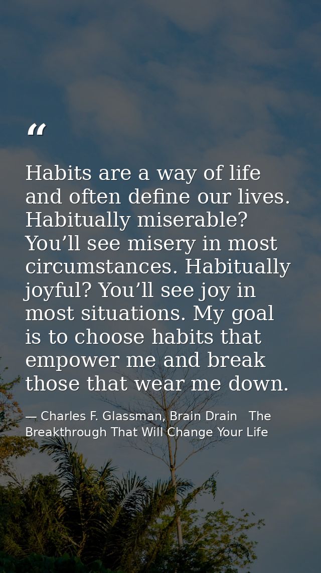 Habits are a way of life and often define our lives. Habitually miserable? You’ll see misery in most circumstances. Habi — Charles F. Glassman, Brain Drain   The Breakthrough That Will Change Your Life