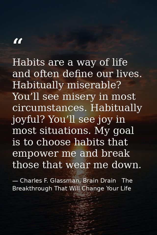 Habits are a way of life and often define our lives. Habitually miserable? You’ll see misery in most circumstances. Habi — Charles F. Glassman, Brain Drain   The Breakthrough That Will Change Your Life