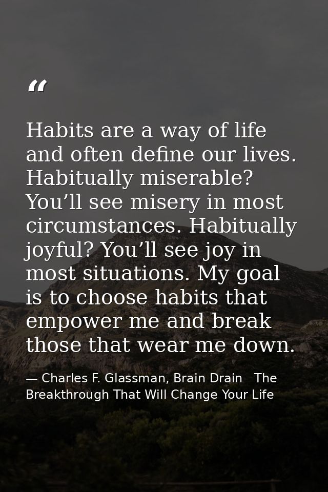 Habits are a way of life and often define our lives. Habitually miserable? You’ll see misery in most circumstances. Habi — Charles F. Glassman, Brain Drain   The Breakthrough That Will Change Your Life