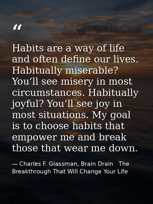 Habits are a way of life and often define our lives. Habitually miserable? You’ll see misery in most circumstances. Habi — Charles F. Glassman, Brain Drain   The Breakthrough That Will Change Your Life