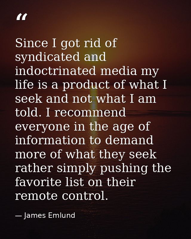 Since I got rid of syndicated and indoctrinated media my life is a product of what I seek and not what I am told. I reco — James Emlund