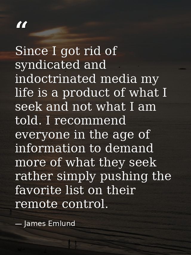 Since I got rid of syndicated and indoctrinated media my life is a product of what I seek and not what I am told. I reco — James Emlund