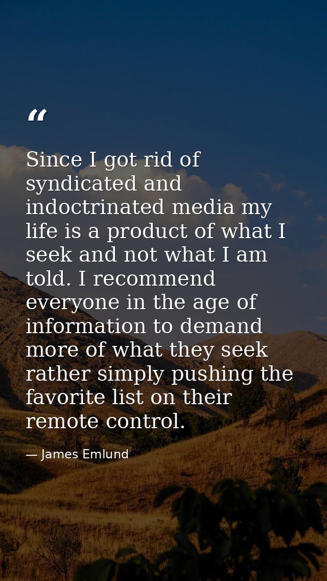 Since I got rid of syndicated and indoctrinated media my life is a product of what I seek and not what I am told. I reco — James Emlund