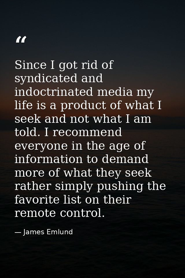 Since I got rid of syndicated and indoctrinated media my life is a product of what I seek and not what I am told. I reco — James Emlund