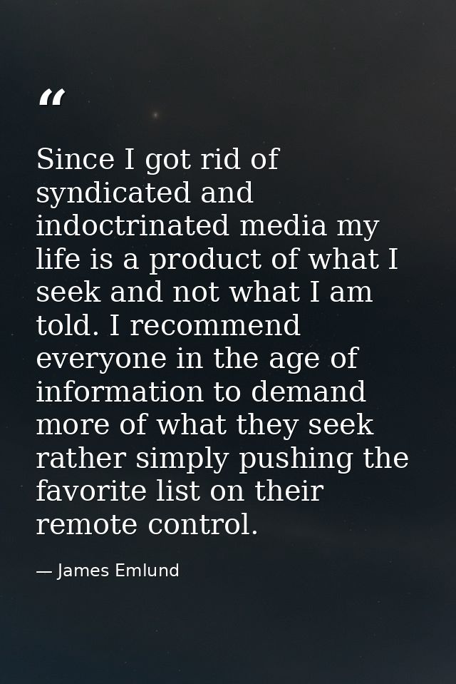 Since I got rid of syndicated and indoctrinated media my life is a product of what I seek and not what I am told. I reco — James Emlund