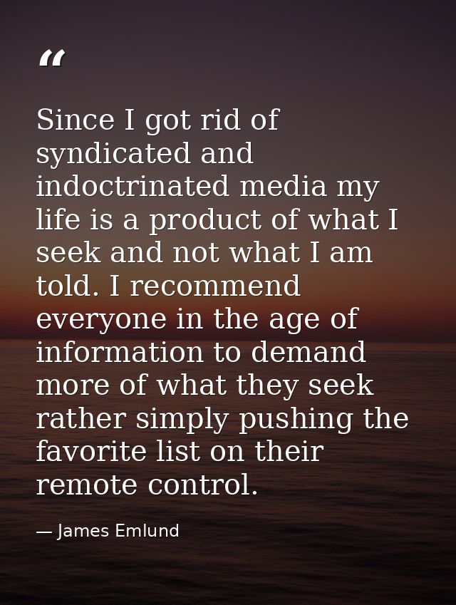 Since I got rid of syndicated and indoctrinated media my life is a product of what I seek and not what I am told. I reco — James Emlund