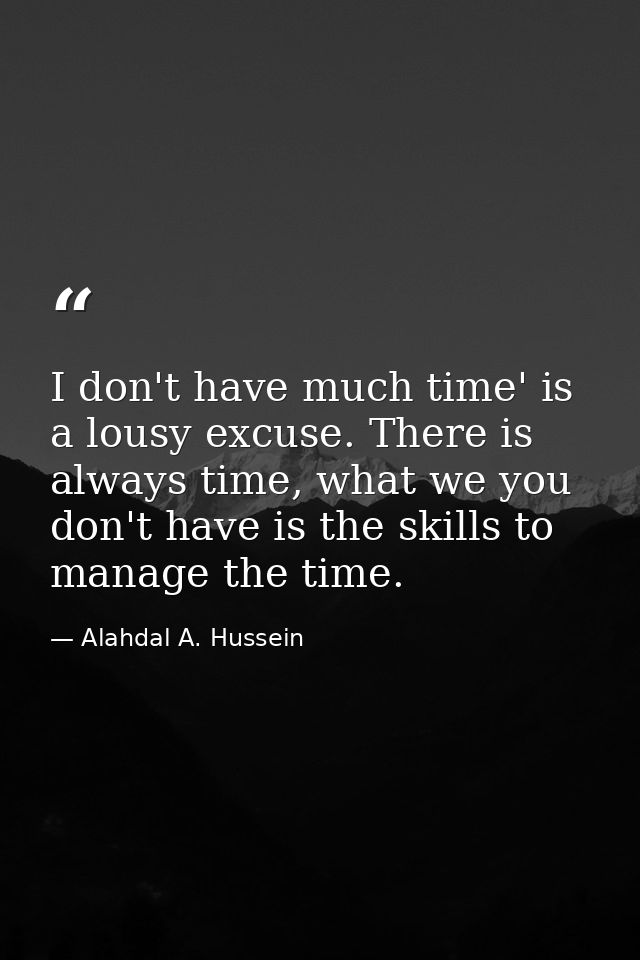 I don't have much time' is a lousy excuse. There is always time, what we you don't have is the skills to manage the time — Alahdal A. Hussein