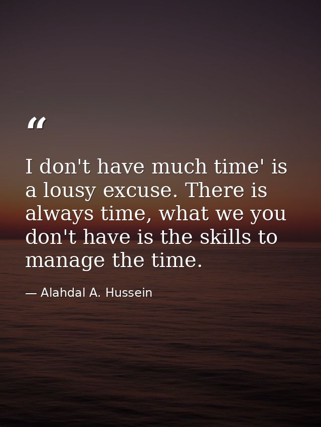 I don't have much time' is a lousy excuse. There is always time, what we you don't have is the skills to manage the time — Alahdal A. Hussein