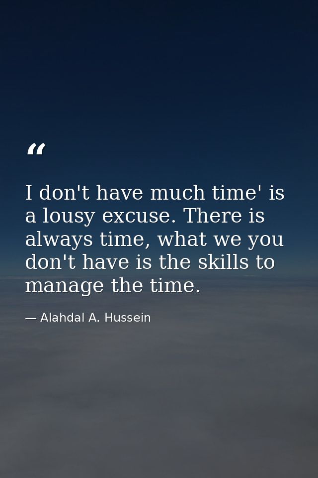 I don't have much time' is a lousy excuse. There is always time, what we you don't have is the skills to manage the time — Alahdal A. Hussein