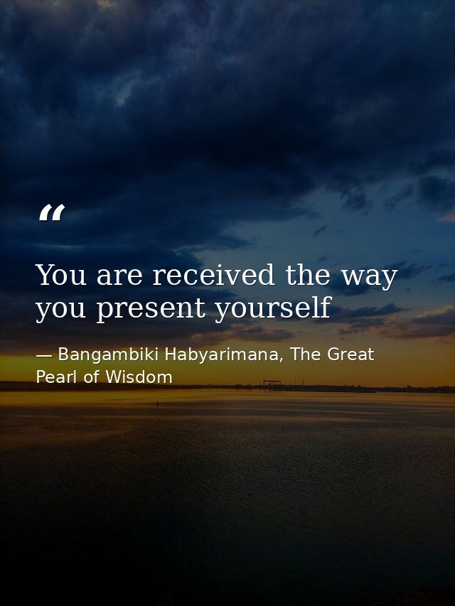 You are received the way you present yourself — Bangambiki Habyarimana, The Great Pearl of Wisdom