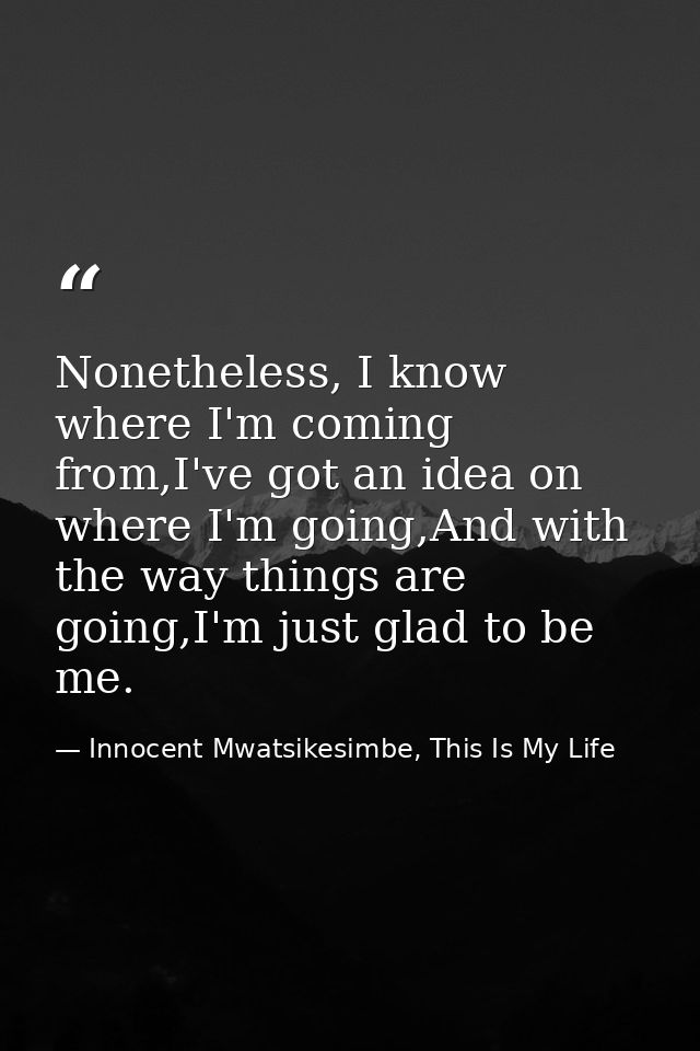 Nonetheless, I know where I'm coming from,I've got an idea on where I'm going,And with the way things are going,I'm just — Innocent Mwatsikesimbe, This Is My Life
