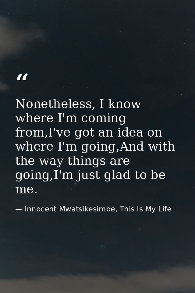 Nonetheless, I know where I'm coming from,I've got an idea on where I'm going,And with the way things are going,I'm just — Innocent Mwatsikesimbe, This Is My Life