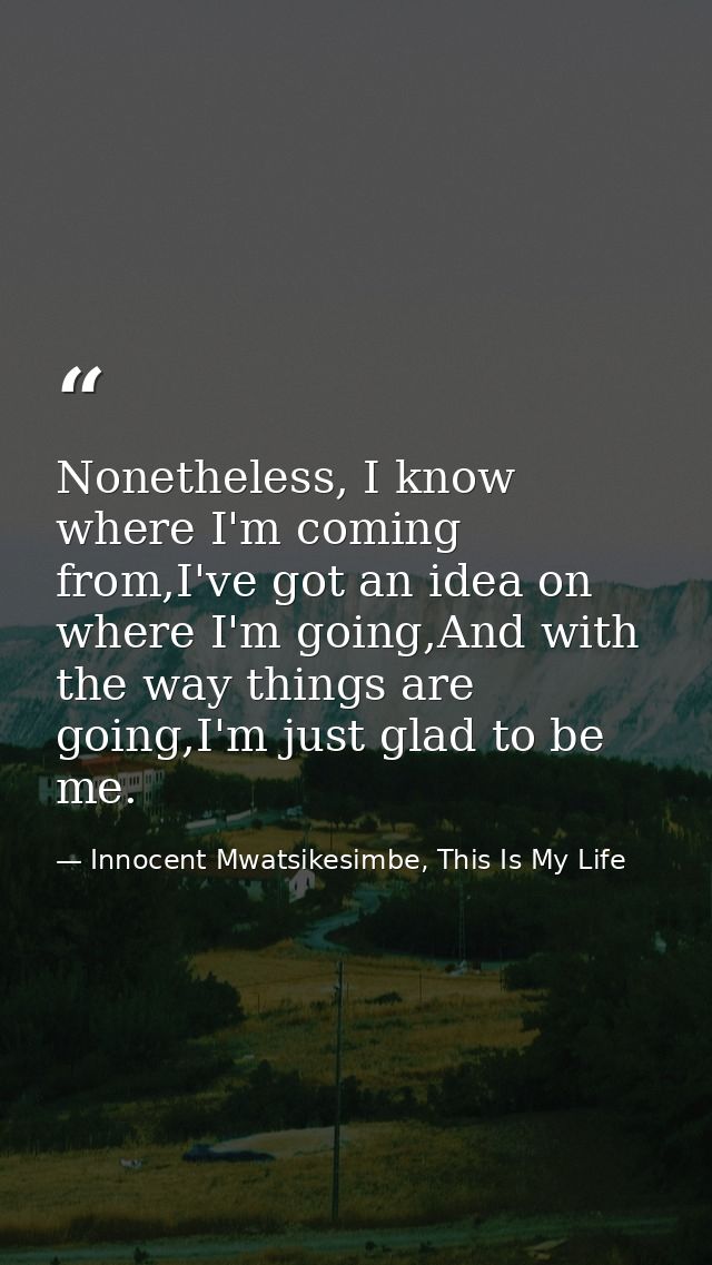 Nonetheless, I know where I'm coming from,I've got an idea on where I'm going,And with the way things are going,I'm just — Innocent Mwatsikesimbe, This Is My Life