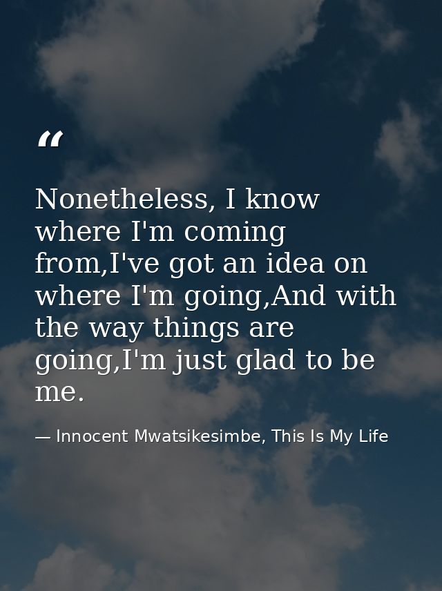 Nonetheless, I know where I'm coming from,I've got an idea on where I'm going,And with the way things are going,I'm just — Innocent Mwatsikesimbe, This Is My Life
