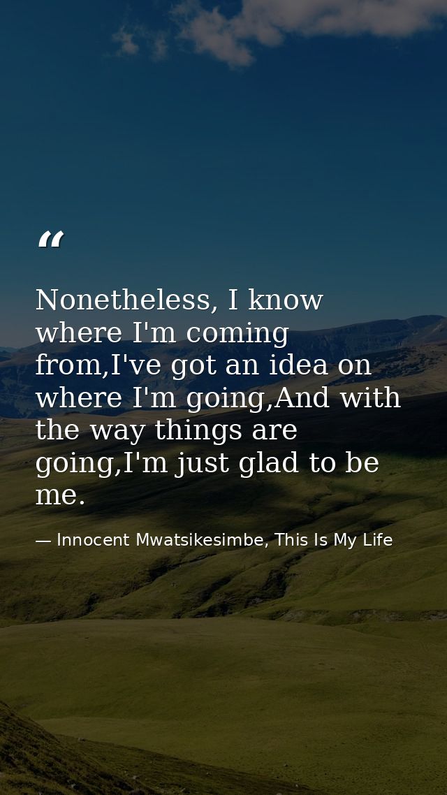 Nonetheless, I know where I'm coming from,I've got an idea on where I'm going,And with the way things are going,I'm just — Innocent Mwatsikesimbe, This Is My Life