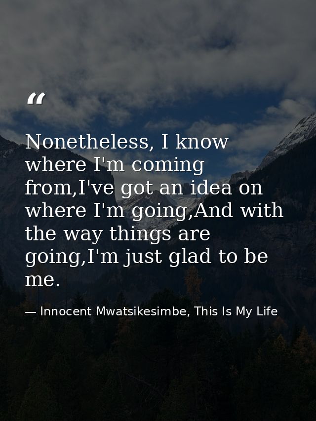 Nonetheless, I know where I'm coming from,I've got an idea on where I'm going,And with the way things are going,I'm just — Innocent Mwatsikesimbe, This Is My Life