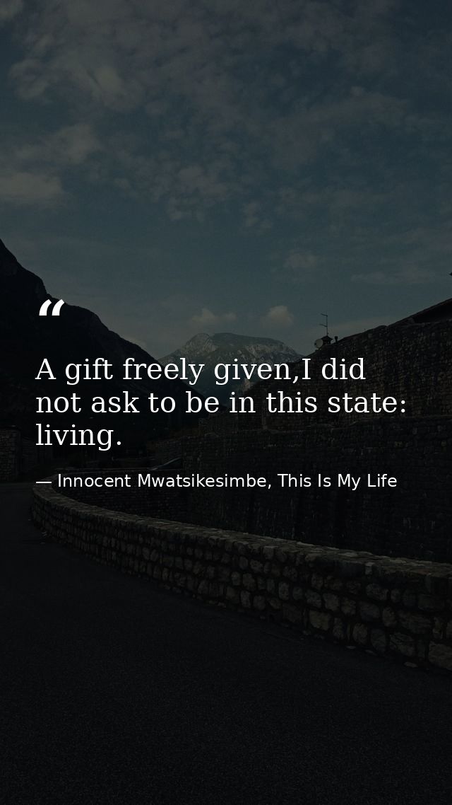 A gift freely given,I did not ask to be in this state: living. — Innocent Mwatsikesimbe, This Is My Life