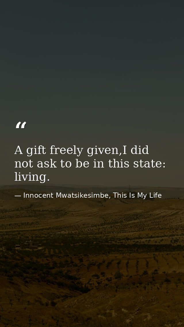 A gift freely given,I did not ask to be in this state: living. — Innocent Mwatsikesimbe, This Is My Life