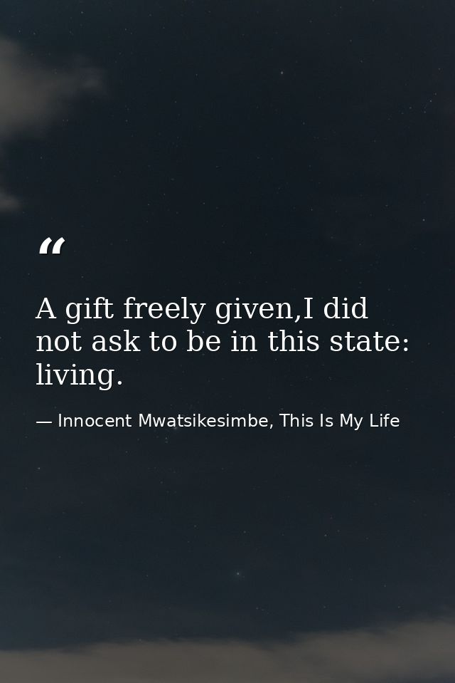 A gift freely given,I did not ask to be in this state: living. — Innocent Mwatsikesimbe, This Is My Life