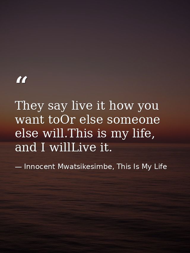 They say live it how you want toOr else someone else will.This is my life, and I willLive it. — Innocent Mwatsikesimbe, This Is My Life