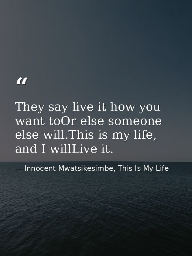 They say live it how you want toOr else someone else will.This is my life, and I willLive it. — Innocent Mwatsikesimbe, This Is My Life