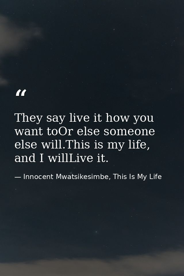They say live it how you want toOr else someone else will.This is my life, and I willLive it. — Innocent Mwatsikesimbe, This Is My Life