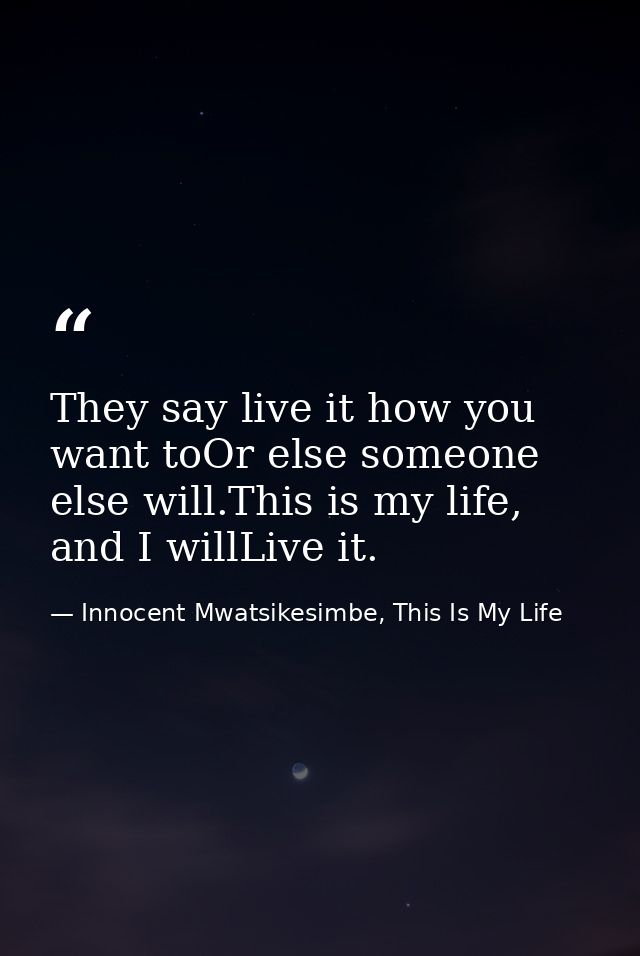 They say live it how you want toOr else someone else will.This is my life, and I willLive it. — Innocent Mwatsikesimbe, This Is My Life