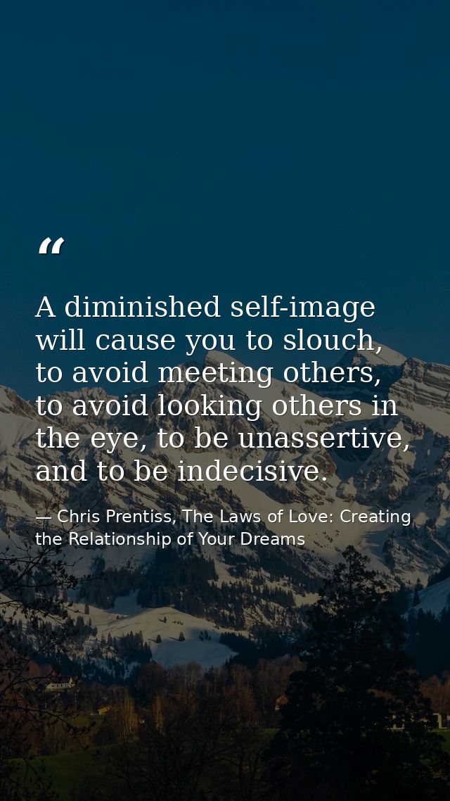 A diminished self-image will cause you to slouch, to avoid meeting others, to avoid looking others in the eye, to be una — Chris Prentiss, The Laws of Love: Creating the Relationship of Your Dreams