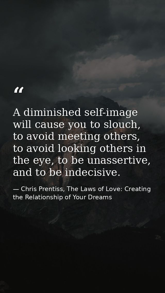 A diminished self-image will cause you to slouch, to avoid meeting others, to avoid looking others in the eye, to be una — Chris Prentiss, The Laws of Love: Creating the Relationship of Your Dreams
